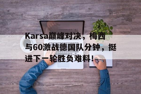 LOL-Karsa巅峰对决，梅西与60激战德国队分钟，挺进下一轮胜负难料！的简单介绍